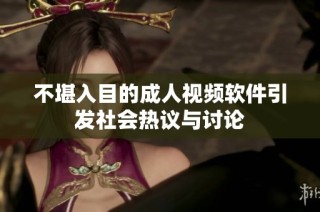不堪入目的成人视频软件引发社会热议与讨论