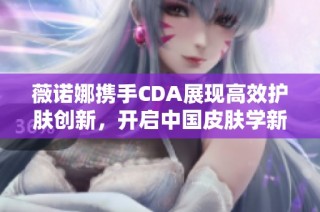 薇诺娜携手CDA展现高效护肤创新，开启中国皮肤学新篇章