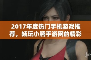 2017年度热门手机游戏推荐，畅玩小腾手游网的精彩选择