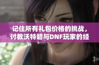 记住所有礼包价格的挑战，讨教沃特碧与DNF玩家的经验分享