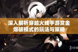 深入解析穿越火线手游赏金爆破模式的玩法与策略