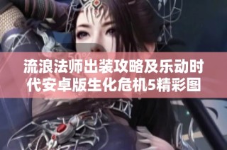 流浪法师出装攻略及乐动时代安卓版生化危机5精彩图文指南