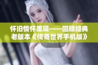怀旧情怀重现——回顾经典老版本《传奇世界手机版》的奇妙旅程