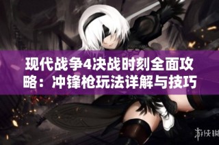 现代战争4决战时刻全面攻略：冲锋枪玩法详解与技巧分享