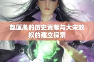 赵匡胤的历史贡献与大宋政权的建立探索