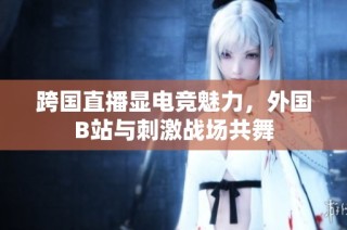 跨国直播显电竞魅力，外国B站与刺激战场共舞