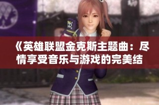 《英雄联盟金克斯主题曲：尽情享受音乐与游戏的完美结合》