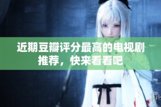 近期豆瓣评分最高的电视剧推荐，快来看看吧