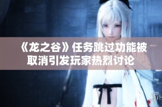 《龙之谷》任务跳过功能被取消引发玩家热烈讨论
