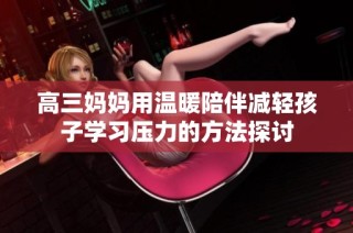 高三妈妈用温暖陪伴减轻孩子学习压力的方法探讨