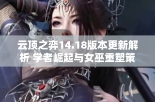 云顶之弈14.18版本更新解析 学者崛起与女巫重塑策略