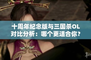 十周年纪念版与三国杀OL对比分析：哪个更适合你？
