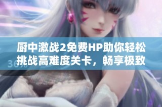 厨中激战2免费HP助你轻松挑战高难度关卡，畅享极致游戏乐趣！