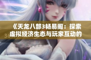 《天龙八部3畅易阁：探索虚拟经济生态与玩家互动的新模式》