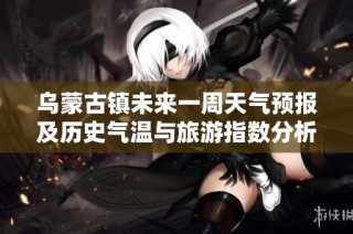 乌蒙古镇未来一周天气预报及历史气温与旅游指数分析