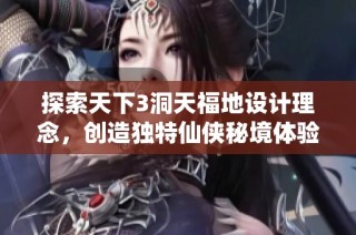 探索天下3洞天福地设计理念，创造独特仙侠秘境体验