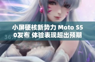 小屏硬核新势力 Moto S50发布 体验表现超出预期