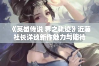 《英雄传说 界之轨迹》近藤社长详谈新作魅力与期待