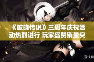 《破晓传说》三周年庆祝活动热烈进行 玩家盛赞销量突破三百万