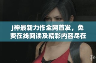 J神最新力作全网首发，免费在线阅读及精彩内容尽在雅书阁