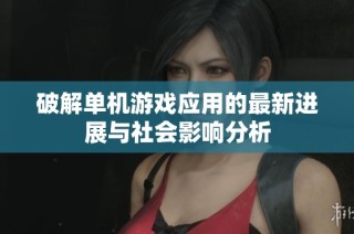 破解单机游戏应用的最新进展与社会影响分析