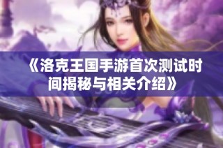 《洛克王国手游首次测试时间揭秘与相关介绍》