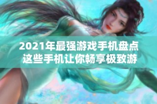 2021年最强游戏手机盘点 这些手机让你畅享极致游戏体验