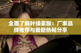 全面了解叶绿素酸：厂家品牌推荐与最新热帖分享