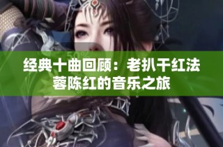经典十曲回顾：老扒干红法蓉陈红的音乐之旅