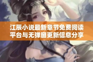 江辰小说最新章节免费阅读平台与无弹窗更新信息分享