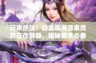 玩家热议：白金岛湘潭果然存在作弊器，揭秘翻本必备神器a6