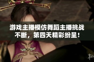 游戏主播模仿舞蹈主播挑战不断，第四天精彩纷呈！