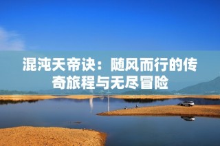 混沌天帝诀：随风而行的传奇旅程与无尽冒险