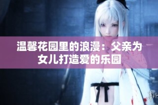 温馨花园里的浪漫：父亲为女儿打造爱的乐园