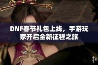 DNF春节礼包上线，手游玩家开启全新征程之旅