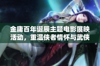 金庸百年诞辰主题电影展映活动，重温侠者情怀与武侠魅力