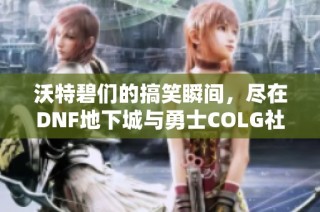 沃特碧们的搞笑瞬间，尽在DNF地下城与勇士COLG社区！