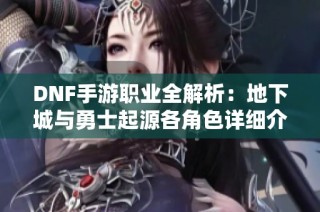 DNF手游职业全解析：地下城与勇士起源各角色详细介绍与攻略
