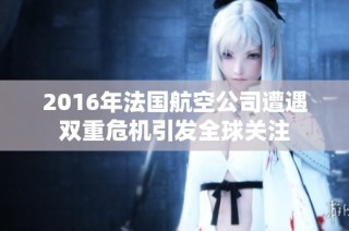 2016年法国航空公司遭遇双重危机引发全球关注
