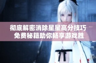 彻底解密消除星星高分技巧 免费秘籍助你畅享游戏胜利