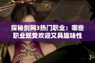探秘剑网3热门职业：哪些职业既受欢迎又具趣味性