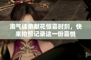 淘气徒弟献花惊喜时刻，快来拍照记录这一份喜悦