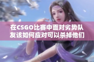 在CSGO比赛中面对劣势队友该如何应对可以杀掉他们吗