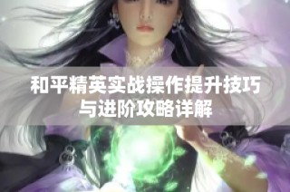 和平精英实战操作提升技巧与进阶攻略详解