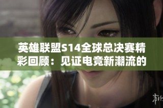 英雄联盟S14全球总决赛精彩回顾：见证电竞新潮流的兴起