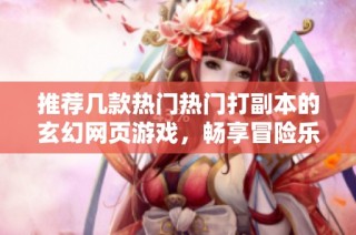 推荐几款热门热门打副本的玄幻网页游戏，畅享冒险乐趣