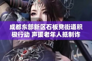 成都东部新区石板凳街道积极行动 声援老年人抵制诈骗陷阱