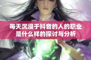 每天沉浸于抖音的人的职业是什么样的探讨与分析
