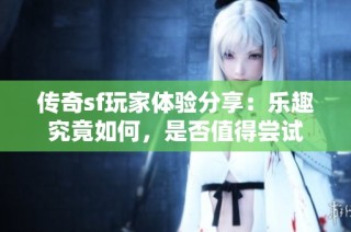 传奇sf玩家体验分享：乐趣究竟如何，是否值得尝试