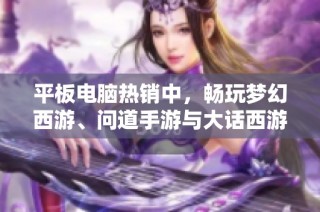 平板电脑热销中，畅玩梦幻西游、问道手游与大话西游2经典版游戏体验